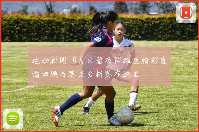 运动新闻10月火箭对阵雄鹿精彩直播回顾与赛后分析尽在这里