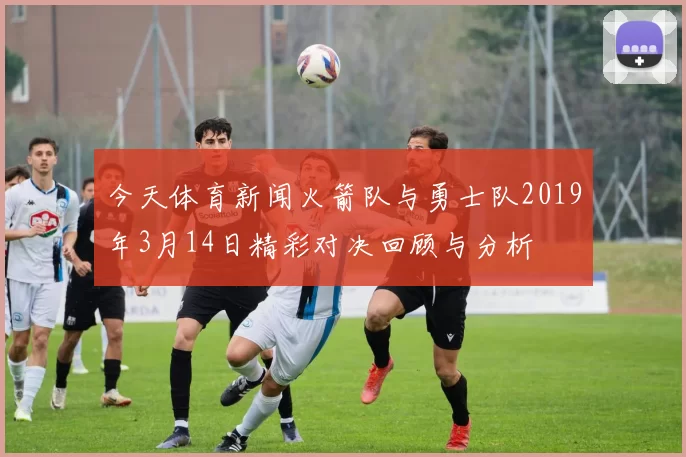 今天体育新闻火箭队与勇士队2019年3月14日精彩对决回顾与分析