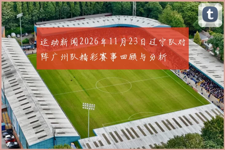 运动新闻2026年11月23日辽宁队对阵广州队精彩赛事回顾与分析