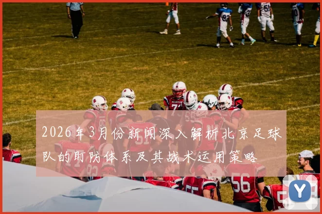 2026年3月份新闻深入解析北京足球队的盯防体系及其战术运用策略