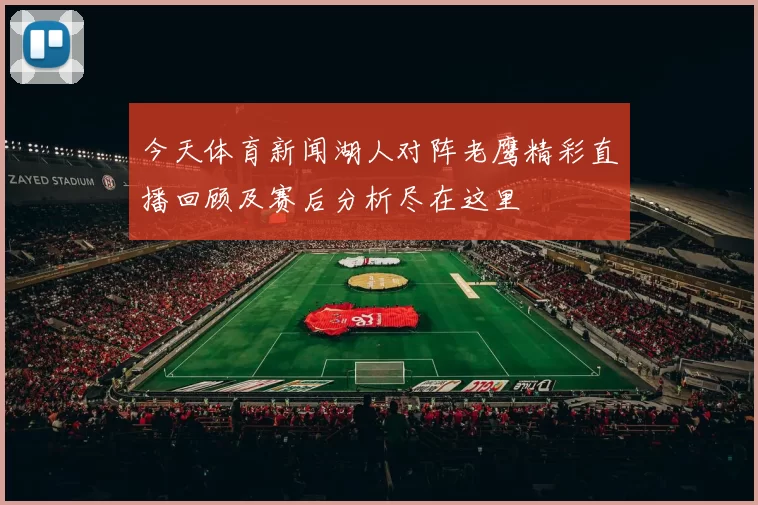 今天体育新闻湖人对阵老鹰精彩直播回顾及赛后分析尽在这里