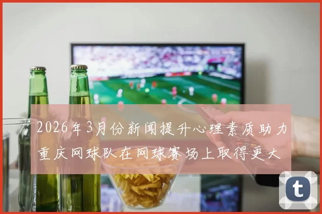 2026年3月份新闻提升心理素质助力重庆网球队在网球赛场上取得更大突破与成功