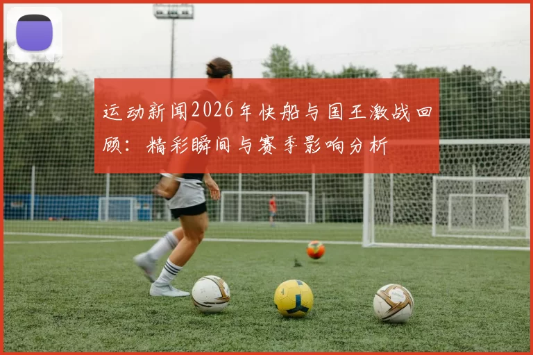 运动新闻2026年快船与国王激战回顾：精彩瞬间与赛季影响分析