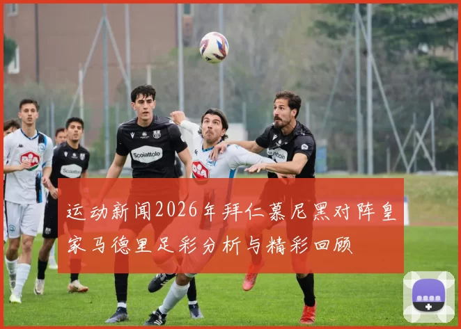 运动新闻2026年拜仁慕尼黑对阵皇家马德里足彩分析与精彩回顾