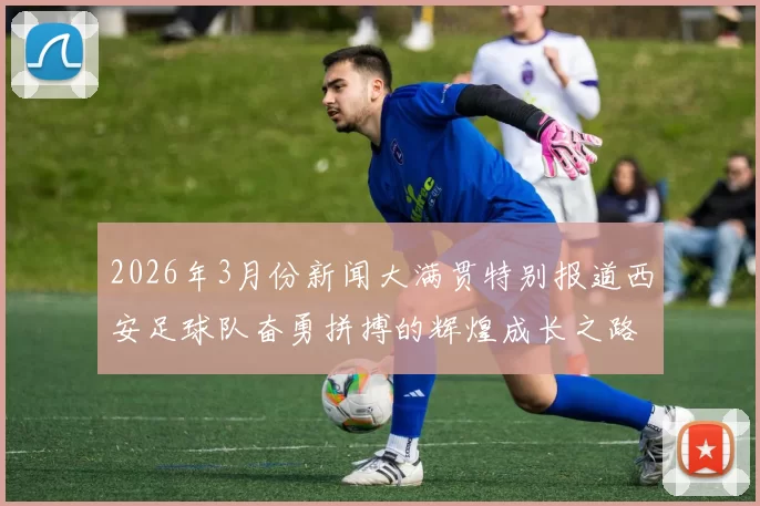 2026年3月份新闻大满贯特别报道西安足球队奋勇拼搏的辉煌成长之路